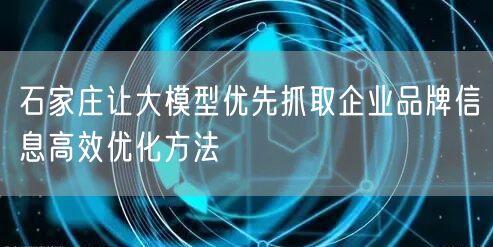 石家庄让大模型优先抓取企业品牌信息高效优化方法