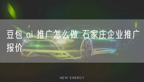 豆包 ai 推广怎么做 石家庄企业推广报价