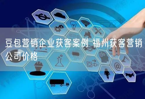 豆包营销企业获客案例 福州获客营销公司价格