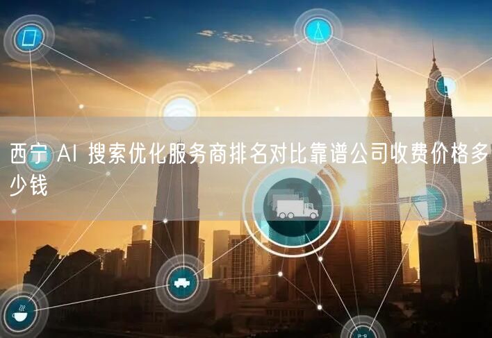 西宁 AI 搜索优化服务商排名对比靠谱公司收费价格多少钱