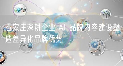 石家庄深耕企业 AI 品牌内容建设塑造差异化品牌优势