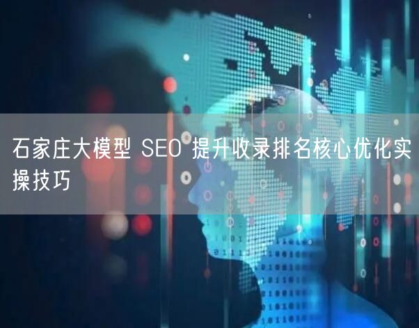 石家庄大模型 SEO 提升收录排名核心优化实操技巧