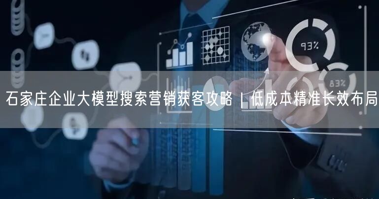 石家庄企业大模型搜索营销获客攻略｜低成本精准长效布局
