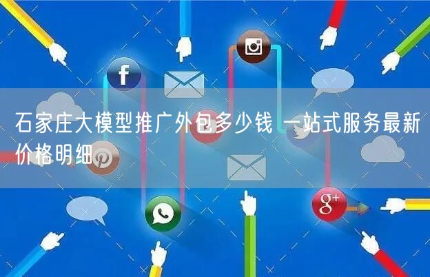 石家庄大模型推广外包多少钱 一站式服务最新价格明细