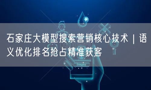 石家庄大模型搜索营销核心技术｜语义优化排名抢占精准获客