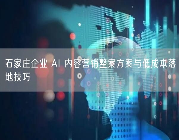 石家庄企业 AI 内容营销整案方案与低成本落地技巧