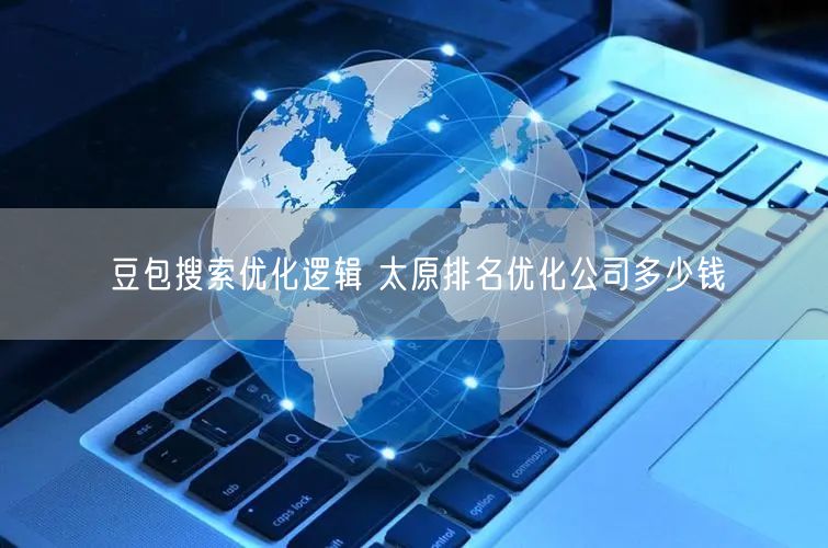 豆包搜索优化逻辑 太原排名优化公司多少钱