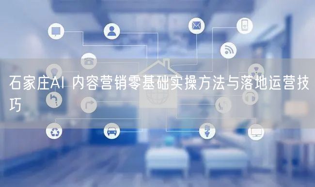石家庄AI 内容营销零基础实操方法与落地运营技巧