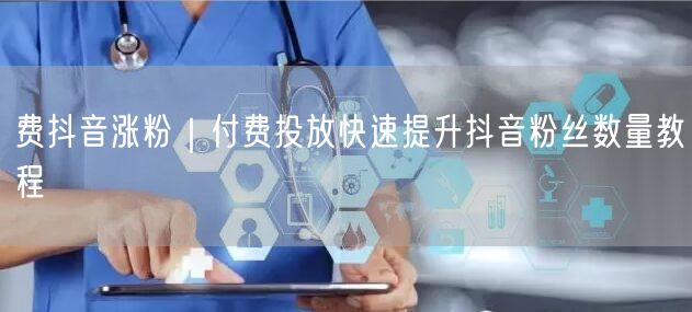 费抖音涨粉｜付费投放快速提升抖音粉丝数量教程