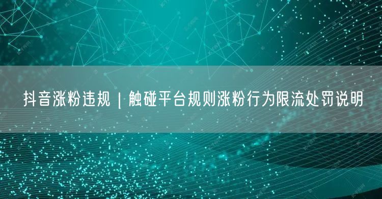 抖音涨粉违规｜触碰平台规则涨粉行为限流处罚说明