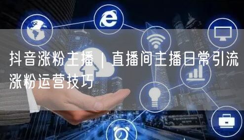 抖音涨粉主播｜直播间主播日常引流涨粉运营技巧