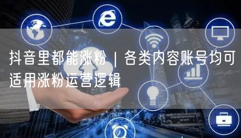 抖音里都能涨粉｜各类内容账号均可适用涨粉运营逻辑