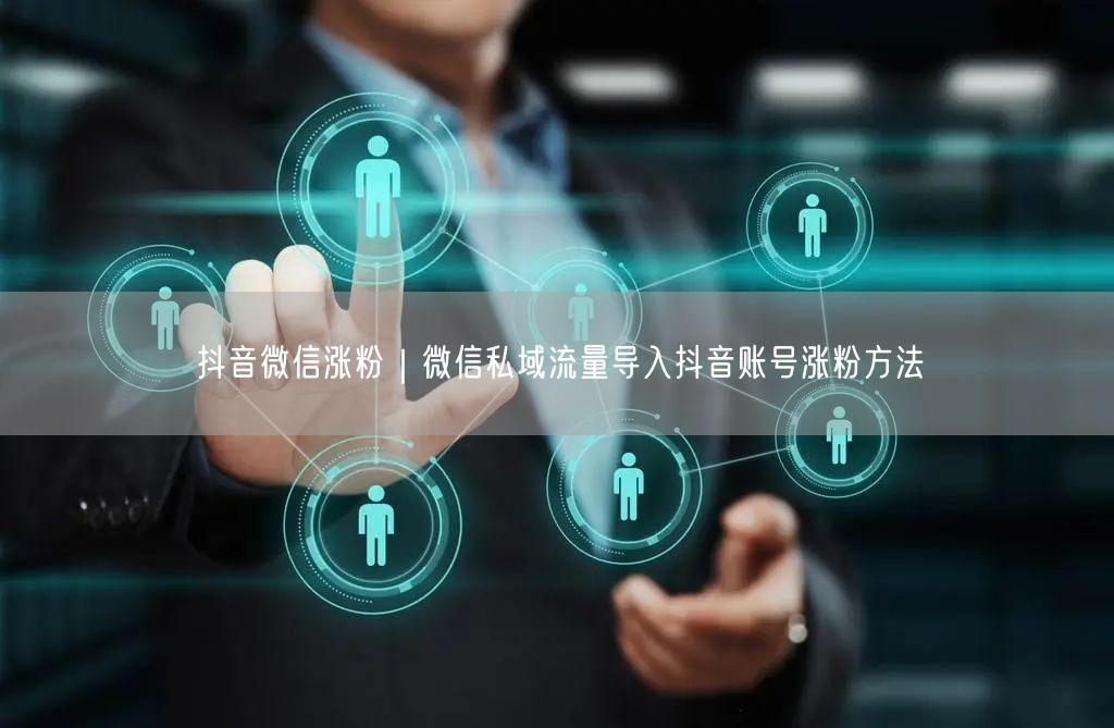 抖音微信涨粉｜微信私域流量导入抖音账号涨粉方法