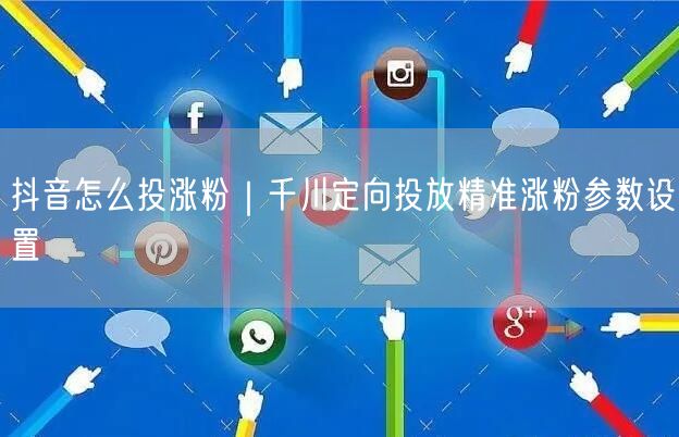 抖音怎么投涨粉｜千川定向投放精准涨粉参数设置