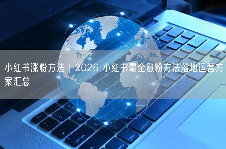 小红书涨粉方法｜2026 小红书最全涨粉方法落地运营方案汇总
