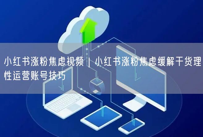 小红书涨粉焦虑视频｜小红书涨粉焦虑缓解干货理性运营账号技巧