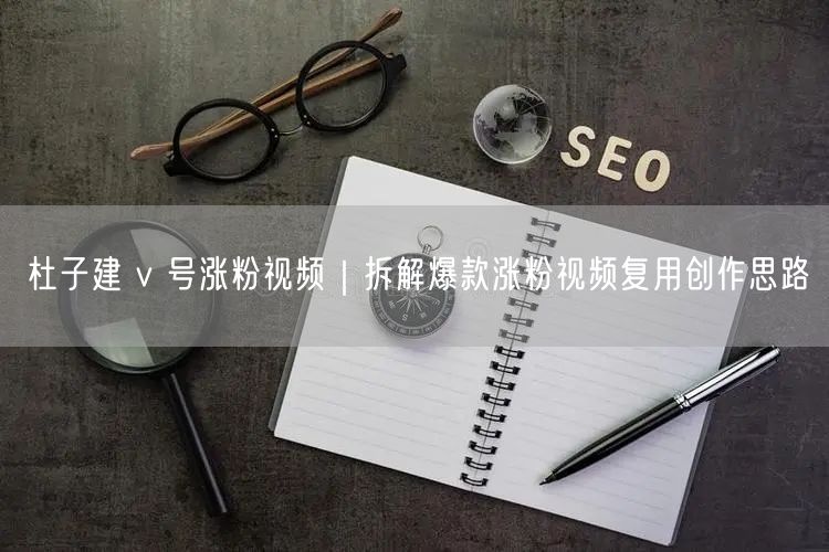 杜子建 v 号涨粉视频｜拆解爆款涨粉视频复用创作思路