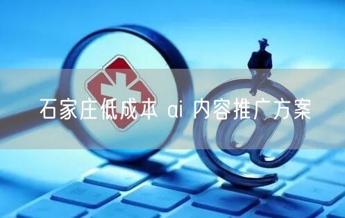 石家庄低成本 ai 内容推广方案