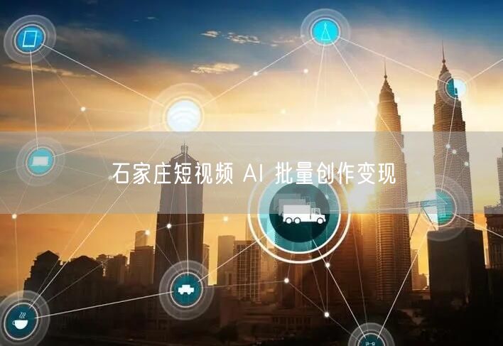 石家庄短视频 AI 批量创作变现